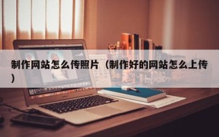 南京制作网站怎么传照片（制作好的网站怎么上传）
