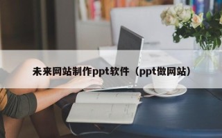 南京未来网站制作ppt软件（ppt做网站）