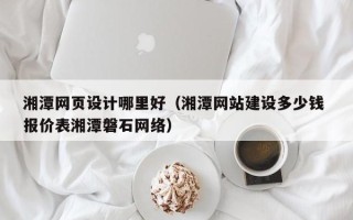 南京湘潭网页设计哪里好（湘潭网站建设多少钱 报价表湘潭磐石网络）