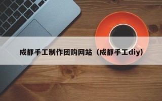 南京成都手工制作团购网站（成都手工diy）