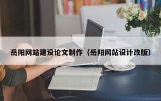 南京岳阳网站建设论文制作（岳阳网站设计改版）