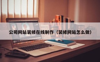 南京公司网站装修在线制作（装修网站怎么做）