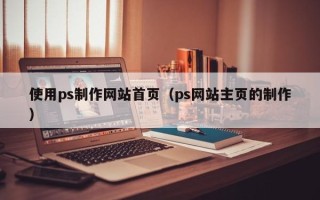 南京使用ps制作网站首页（ps网站主页的制作）
