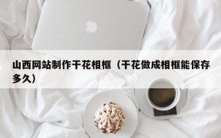 南京山西网站制作干花相框（干花做成相框能保存多久）